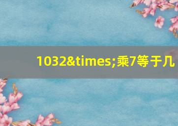 1032×乘7等于几