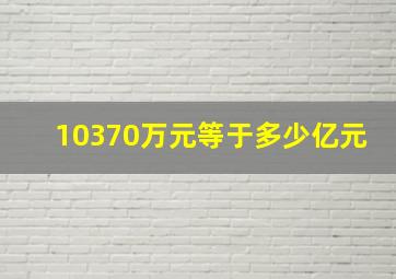 10370万元等于多少亿元