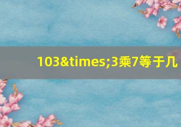 103×3乘7等于几