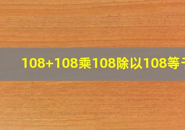 108+108乘108除以108等于几