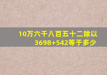 10万六千八百五十二除以3698+542等于多少