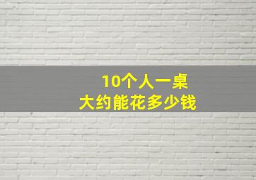 10个人一桌大约能花多少钱