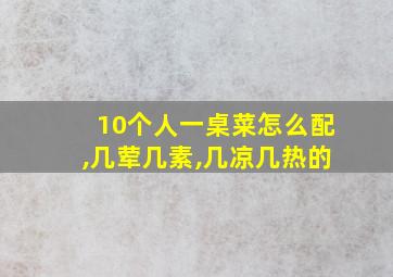 10个人一桌菜怎么配,几荤几素,几凉几热的