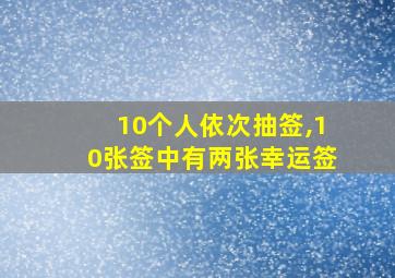 10个人依次抽签,10张签中有两张幸运签