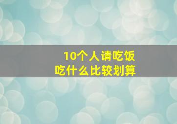 10个人请吃饭吃什么比较划算