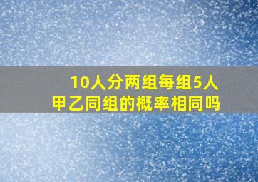 10人分两组每组5人甲乙同组的概率相同吗