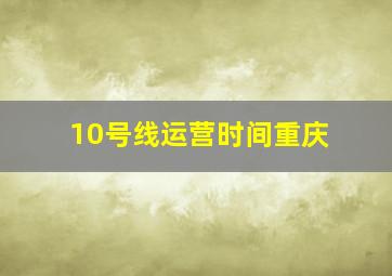 10号线运营时间重庆