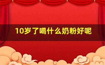 10岁了喝什么奶粉好呢