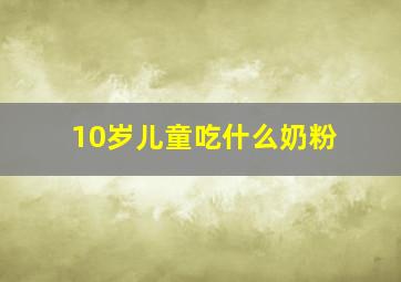 10岁儿童吃什么奶粉