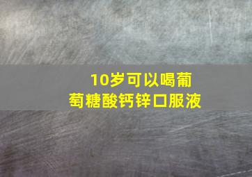 10岁可以喝葡萄糖酸钙锌口服液