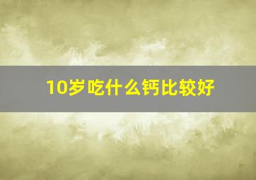 10岁吃什么钙比较好