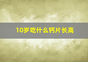 10岁吃什么钙片长高