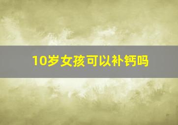 10岁女孩可以补钙吗