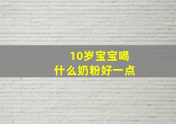 10岁宝宝喝什么奶粉好一点