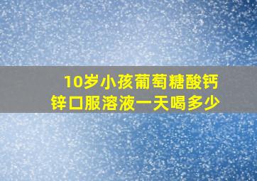 10岁小孩葡萄糖酸钙锌口服溶液一天喝多少