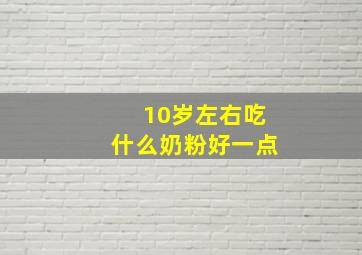 10岁左右吃什么奶粉好一点