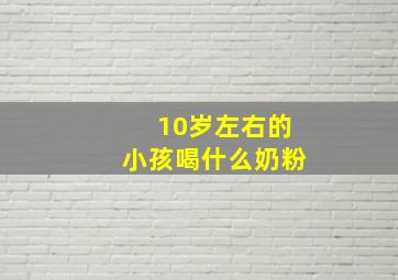 10岁左右的小孩喝什么奶粉