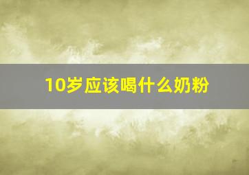 10岁应该喝什么奶粉