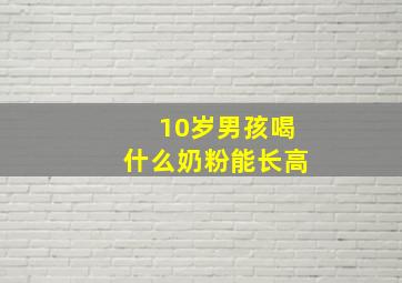 10岁男孩喝什么奶粉能长高