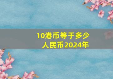 10港币等于多少人民币2024年