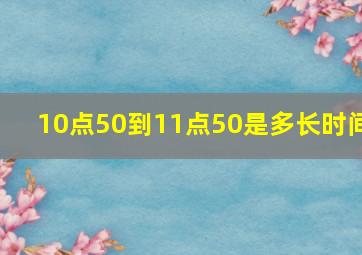 10点50到11点50是多长时间