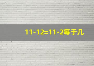 11-12=11-2等于几