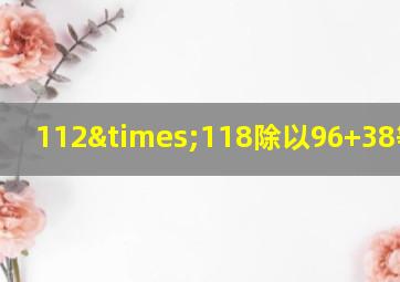 112×118除以96+38等于几