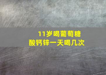 11岁喝葡萄糖酸钙锌一天喝几次