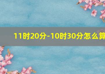 11时20分-10时30分怎么算