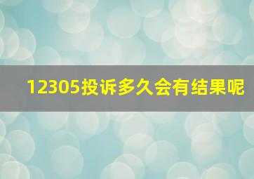 12305投诉多久会有结果呢