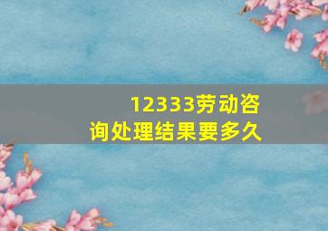 12333劳动咨询处理结果要多久