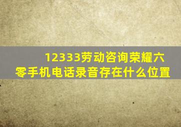 12333劳动咨询荣耀六零手机电话录音存在什么位置