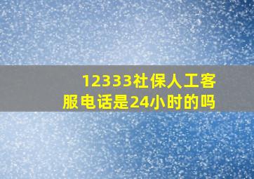 12333社保人工客服电话是24小时的吗