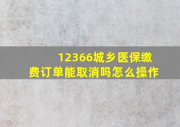 12366城乡医保缴费订单能取消吗怎么操作