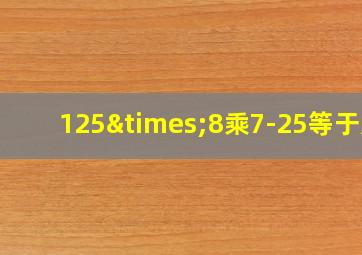 125×8乘7-25等于几