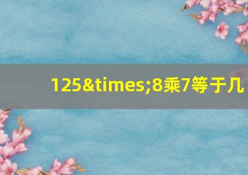 125×8乘7等于几