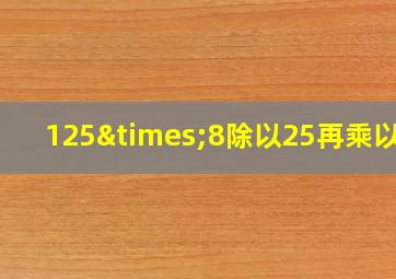 125×8除以25再乘以八