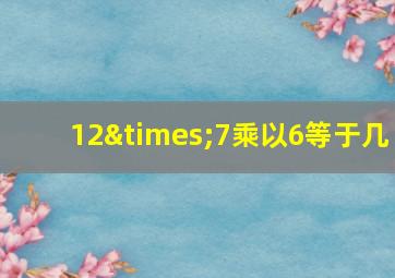 12×7乘以6等于几