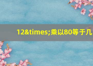 12×乘以80等于几