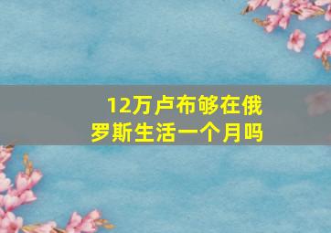 12万卢布够在俄罗斯生活一个月吗