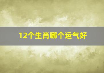 12个生肖哪个运气好