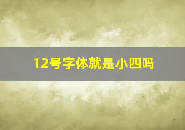 12号字体就是小四吗