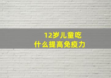 12岁儿童吃什么提高免疫力