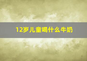 12岁儿童喝什么牛奶