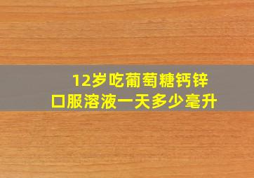 12岁吃葡萄糖钙锌口服溶液一天多少毫升