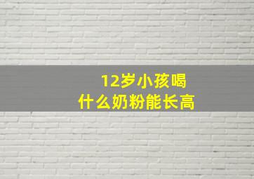 12岁小孩喝什么奶粉能长高