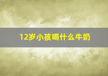 12岁小孩喝什么牛奶