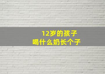 12岁的孩子喝什么奶长个子