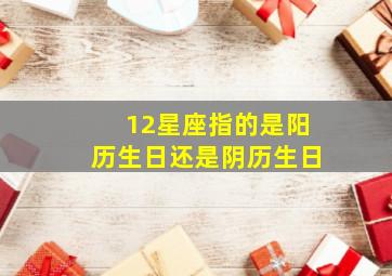 12星座指的是阳历生日还是阴历生日