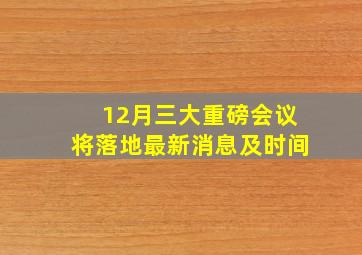 12月三大重磅会议将落地最新消息及时间